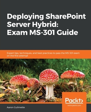 Deploying SharePoint Server Hybrid: Exam MS-301 Guide: Expert tips, techniques, and best practices to pass the MS-301 exam on the first attempt by Aaron Guilmette