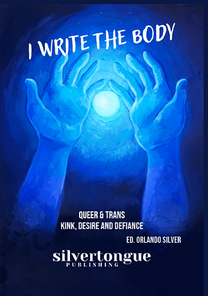 I Write the Body: Queer & Trans Kink, Desire, and Defiance by Orlando Silver