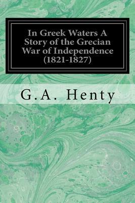 In Greek Waters A Story of the Grecian War of Independence (1821-1827) by G.A. Henty