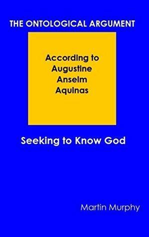 The Ontological Argument According to Augustine Anselm Aquinas: Seeking to Know God by Martin Murphy