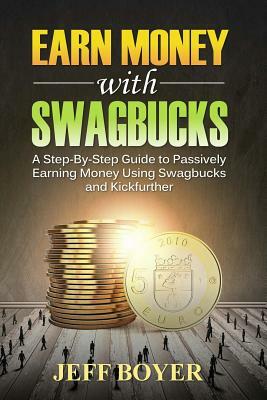 Earn Money with Swagbucks: A Step-By-Step Guide to Passively Earning Money Using Swagbucks and Kickfurther by Jeff Boyer