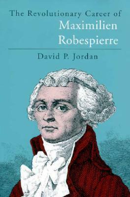 The Revolutionary Career of Maximilien Robespierre by David P. Jordan