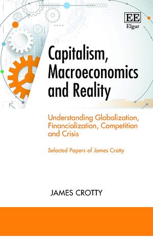 Capitalism, Macroeconomics and Reality: Understanding Globalization, Financialization, Competition and Crisis by James Crotty