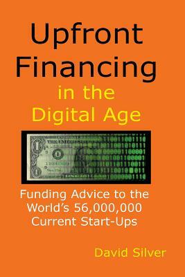 Upfront Financing in the Digital Age: Funding Advice to the World's 56,000,000 Current Start-ups by David Silver