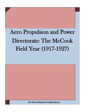 Aero Propulsion and Power Directorate: The McCook Field Year (1917-1927 by Air Force Research Laboratory