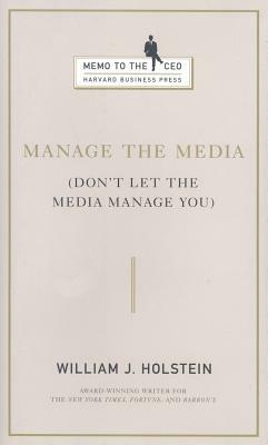 Manage the Media: Don't Let the Media Manage You by William J. Holstein