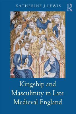 Kingship and Masculinity in Late Medieval England by Katherine Lewis