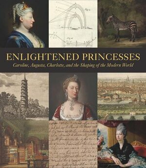 Enlightened Princesses: Caroline, Augusta, Charlotte, and the Shaping of the Modern World by Cynthia Ellen Roman, Berta Joncus, Aileen Ribeiro, Robyn Asleson, Lee Prosser, Joseph Roach, Matthew Storey, John Styles, Cassandra Albinson, Frank Prochaska, Lisa L. Ford, Craig Ashley Hanson, Roisin Inglesby, Emma Jay, Clarissa Campbell Orr, Mark Laird, Samantha Howard, Todd Longstaffe-Gowan, Wolf Burchard, Florence Grant, David Bindman, Donald Burrows, Joanna Marschner, Amy R. W. Meyers, Mark Hallett, Tyler Griffith, Jane Roberts, Kathryn Jones