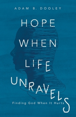 Hope When Life Unravels: Finding God When It Hurts by Adam B. Dooley