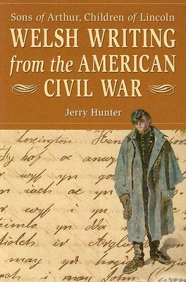 Welsh Writing from the American Civil War: Sons of Arthur, Children of Lincoln by Jerry Hunter