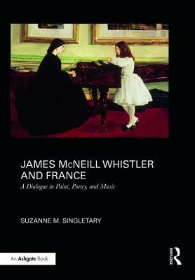 James McNeill Whistler and France: A Dialogue in Paint, Poetry, and Music by Suzanne Singletary