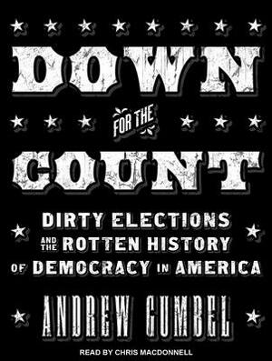 Down for the Count: Dirty Elections and the Rotten History of Democracy in America by Andrew Gumbel