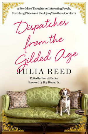 Dispatches from the Gilded Age: A Few More Thoughts on Interesting People, Far-Flung Places, and the Joys of Southern Comforts by Julia Reed, Everett Bexley