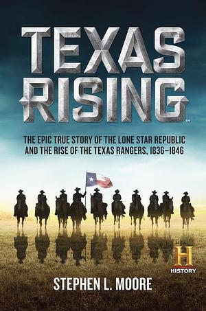 Texas Rising: The Epic True Story of the Lone Star Republic and the Rise of the Texas Rangers, 1836–1846 by Stephen L. Moore, Stephen L. Moore