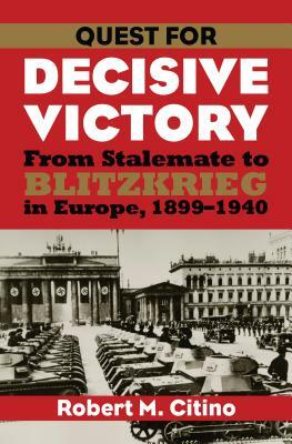 Quest for Decisive Victory: From Stalemate to Blitzkrieg in Europe, 1899-1940 by Robert M. Citino