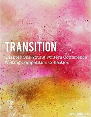 Transition: Chapter One Young Writers Conference Writing Competition Collection, First Edition by Cameron Vanderwerf, Ariel Kalati, Emma Rose Ryan, Haley Crosby, Alicia Barr, Julia Byers, Rona Wang, Zoe Noble, Annie Louise Twitchell, Allison Mulder