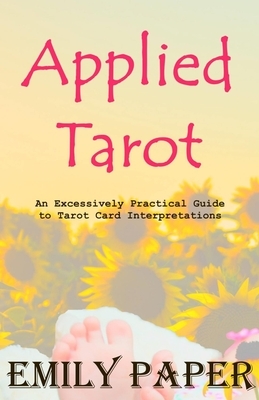 Applied Tarot: An Excessively Practical Guide to Tarot Card Interpretations by Emily Paper