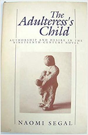The Adulteress's Child: Authorship and Desire in the Nineteenth-Century Novel by Naomi Segal