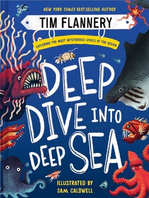 Deep Dive into Deep Sea: Exploring the Most Mysterious Levels of the Ocean by Tim Flannery, Sam Caldwell