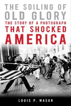 The Soiling of Old Glory: The Story of a Photograph That Shocked America by Louis P. Masur