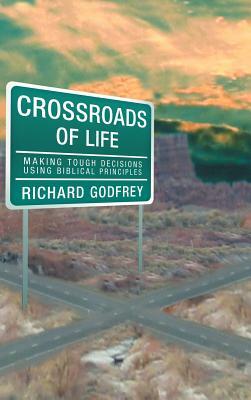 Crossroads of Life: Making Tough Decisions Using Biblical Principles by Richard Godfrey