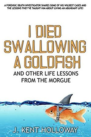 I Died Swallowing a Goldfish and Other Life Lessons from the Morgue by Kent Holloway