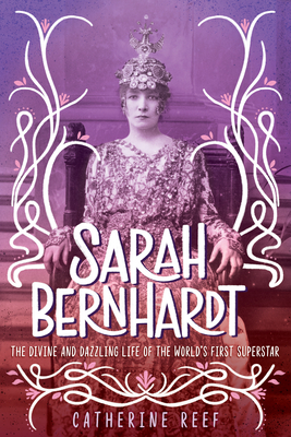 Sarah Bernhardt: The Divine and Dazzling Life of the World's First Superstar by Catherine Reef