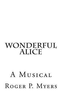 Wonderful Alice: A Musical by Roger P. Myers by Roger P. Myers