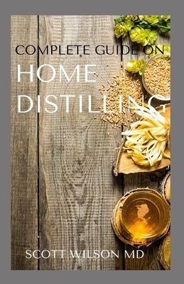 Complete Guide on Home Distilling: The DIY Guide To Making Your Own Liquor Safely And Legally by Scott Wilson
