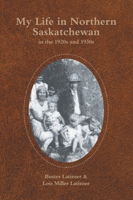 My Life in Northern Saskatchewan: In the 1920S and 1930S by Buster Latimer, Lois Miller Latimer