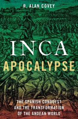Inca Apocalypse: The Spanish Conquest and the Transformation of the Andean World by R. Alan Covey