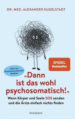 "Dann ist das wohl psychosomatisch!": Wenn Körper und Seele SOS senden und die Ärzte einfach nichts finden - Alles zur Psychosomatischen Medizin by Alexander Kugelstadt