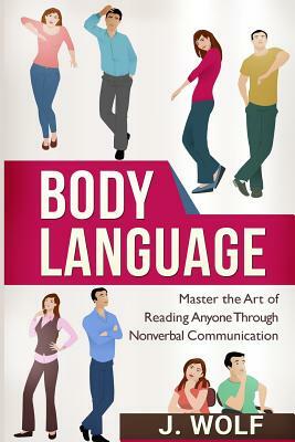 Body Language: Master the Art of Reading Anyone Through Nonverbal Communication by J. Wolf