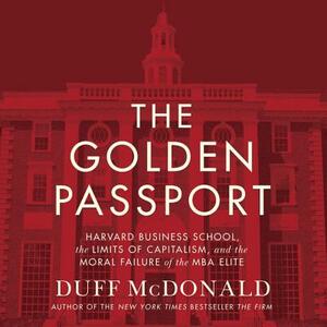 The Golden Passport: Harvard Business School, the Limits of Capitalism, and the Moral Failure of the MBA Elite by Duff McDonald