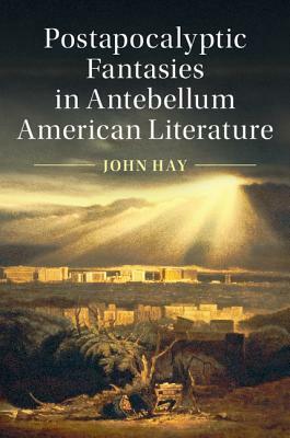 Postapocalyptic Fantasies in Antebellum American Literature by John Hay