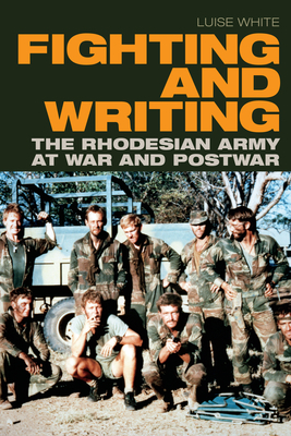 Fighting and Writing: The Rhodesian Army at War and Postwar by Luise White