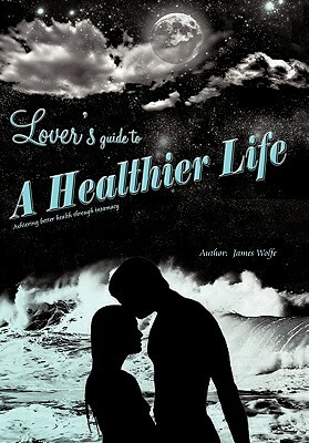 Lover's Guide to a Healthier Life by James Wolfe