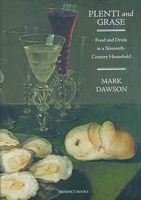 Plenti and Grase: Food and Drink in a Sixteenth-Century Household by Mark Dawson