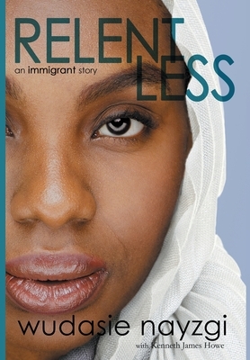 Relentless, An Immigrant Story: One Woman's Decade-Long Fight To Heal A Family Torn Apart By War, Lies, And Tyranny by Wudasie Nayzgi, Kenneth James Howe