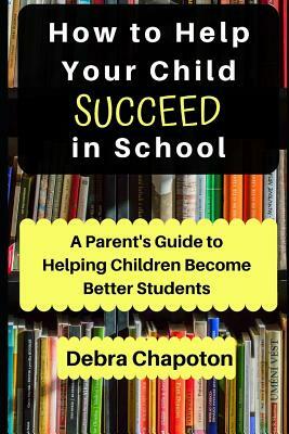 How to Help Your Child Succeed in School: A Parent's Guide to Helping Children Become Better Students by Paul Chapoton, Debra Chapoton