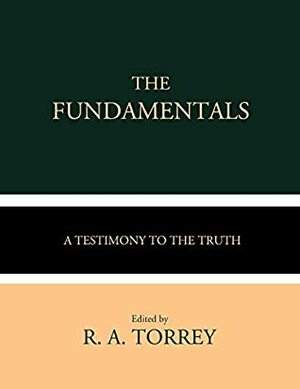 The Fundamentals: A Testimony to the Truth (Volumes I-IV) by Philip Mauro, James Orr, A.C. Dixon, G. Campbell Morgan, James M. Gray, Andrew Craig Robinson, W. H. Griffith Thomas, Arno C. Gaebelein, R. A. Torrey