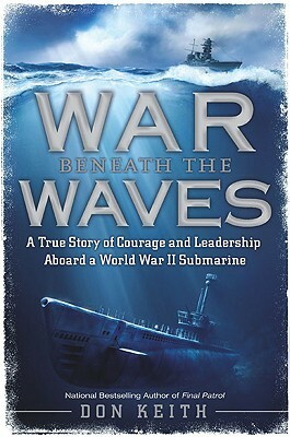 War Beneath the Waves: A True Story of Courage and Leadership Aboard a World War II Submarine by Don Keith