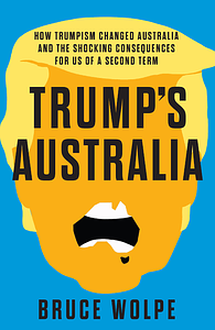 Trump's Australia: How Trumpism Changed Australia and the Shocking Consequences for Us of a Second Term by Bruce Wolpe