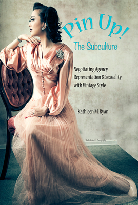 Pin Up! the Subculture: Negotiating Agency, Representation & Sexuality with Vintage Style by Kathleen M. Ryan