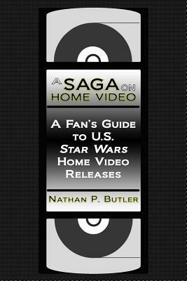 A Saga on Home Video: A Fan's Guide to U.S. Star Wars Home Video Releases by Nathan P. Butler