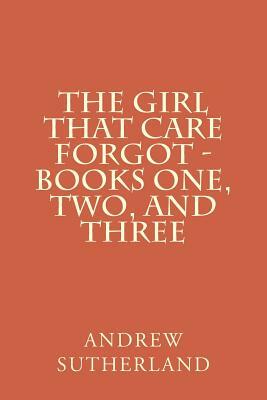 The Girl That Care Forgot - Books One, Two, and Three: Parts 1, 2, and 3 by Andrew Sutherland
