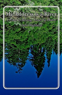 My Address is a River: A Place to Belong, Closer to Home by Chris Highland