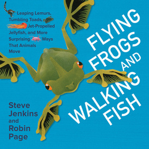 Flying Frogs and Walking Fish: Leaping Lemurs, Tumbling Toads, Jet-Propelled Jellyfish, and More Surprising Ways That Animals Move by Robin Page, Steve Jenkins