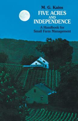 Five Acres and Independence: A Handbook for Small Farm Management by Maurice G. Kains