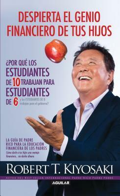 Despierta El Genio Financiero de Tus Hijos / Why "a" Students Work for "c" Students and Why "b" Students Work for the Government = Awakens the Financi by Robert T. Kiyosaki